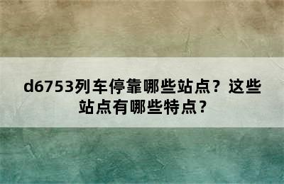 d6753列车停靠哪些站点？这些站点有哪些特点？