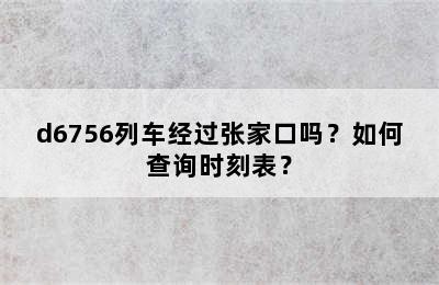 d6756列车经过张家口吗？如何查询时刻表？