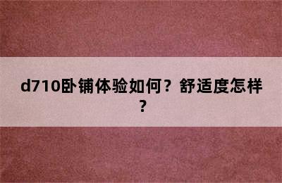 d710卧铺体验如何？舒适度怎样？