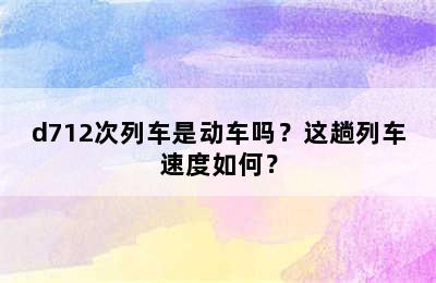 d712次列车是动车吗？这趟列车速度如何？