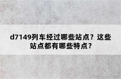 d7149列车经过哪些站点？这些站点都有哪些特点？