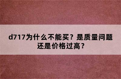 d717为什么不能买？是质量问题还是价格过高？