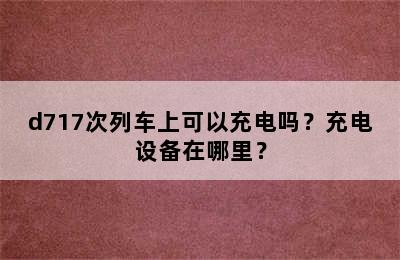 d717次列车上可以充电吗？充电设备在哪里？