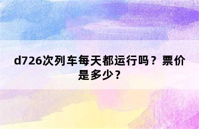 d726次列车每天都运行吗？票价是多少？
