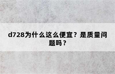 d728为什么这么便宜？是质量问题吗？