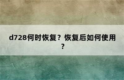 d728何时恢复？恢复后如何使用？