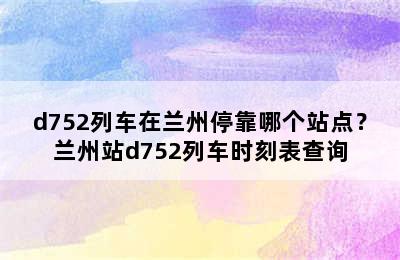 d752列车在兰州停靠哪个站点？兰州站d752列车时刻表查询