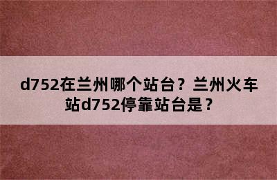 d752在兰州哪个站台？兰州火车站d752停靠站台是？