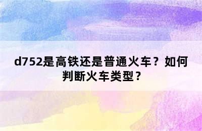 d752是高铁还是普通火车？如何判断火车类型？