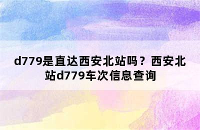 d779是直达西安北站吗？西安北站d779车次信息查询