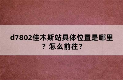d7802佳木斯站具体位置是哪里？怎么前往？