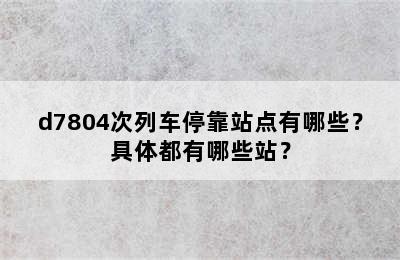 d7804次列车停靠站点有哪些？具体都有哪些站？