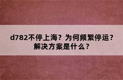 d782不停上海？为何频繁停运？解决方案是什么？