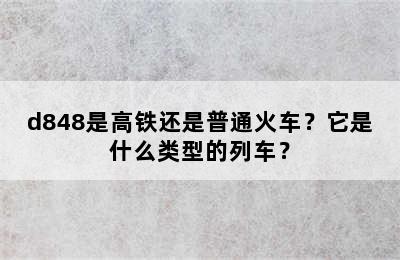d848是高铁还是普通火车？它是什么类型的列车？