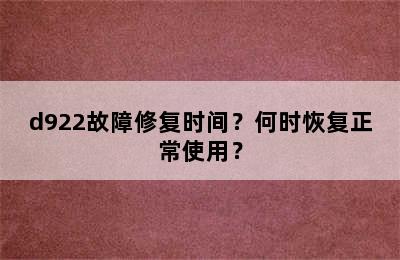 d922故障修复时间？何时恢复正常使用？