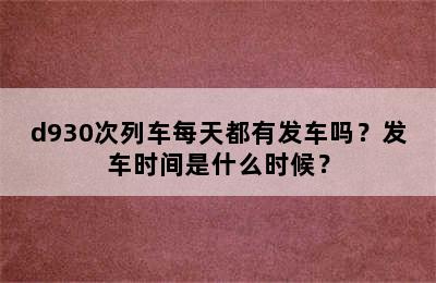 d930次列车每天都有发车吗？发车时间是什么时候？