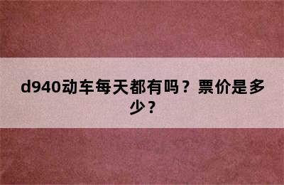 d940动车每天都有吗？票价是多少？