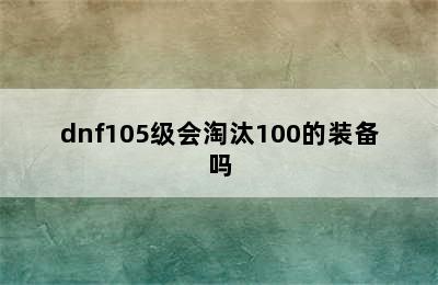 dnf105级会淘汰100的装备吗