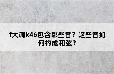 f大调k46包含哪些音？这些音如何构成和弦？