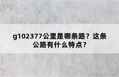 g102377公里是哪条路？这条公路有什么特点？