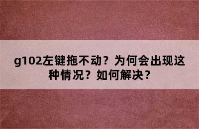 g102左键拖不动？为何会出现这种情况？如何解决？