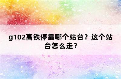 g102高铁停靠哪个站台？这个站台怎么走？