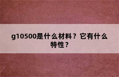 g10500是什么材料？它有什么特性？