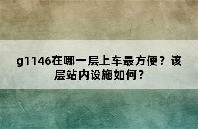 g1146在哪一层上车最方便？该层站内设施如何？