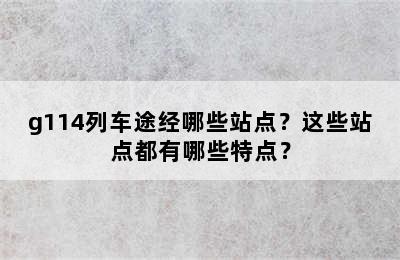 g114列车途经哪些站点？这些站点都有哪些特点？