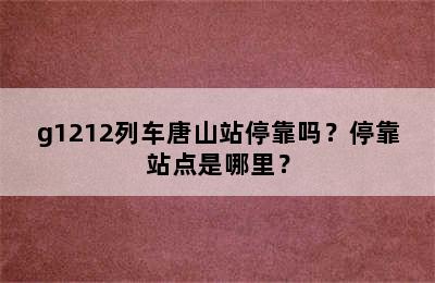 g1212列车唐山站停靠吗？停靠站点是哪里？