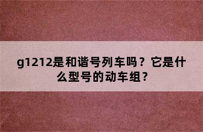 g1212是和谐号列车吗？它是什么型号的动车组？