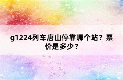 g1224列车唐山停靠哪个站？票价是多少？
