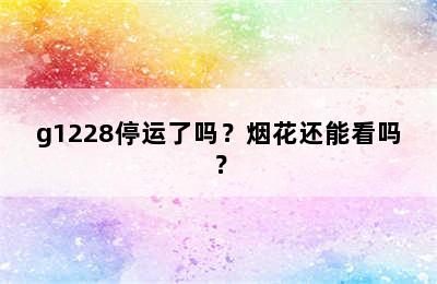g1228停运了吗？烟花还能看吗？