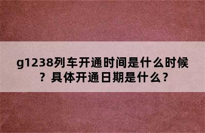 g1238列车开通时间是什么时候？具体开通日期是什么？