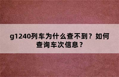 g1240列车为什么查不到？如何查询车次信息？