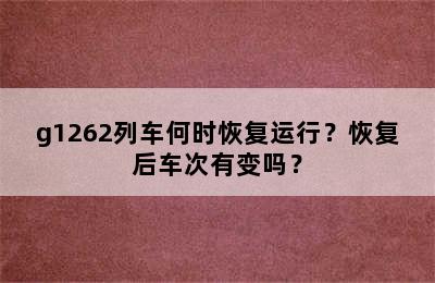 g1262列车何时恢复运行？恢复后车次有变吗？