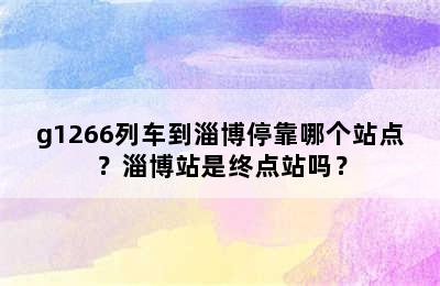 g1266列车到淄博停靠哪个站点？淄博站是终点站吗？