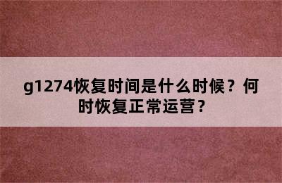 g1274恢复时间是什么时候？何时恢复正常运营？