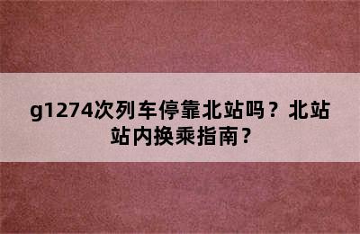 g1274次列车停靠北站吗？北站站内换乘指南？