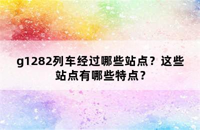g1282列车经过哪些站点？这些站点有哪些特点？