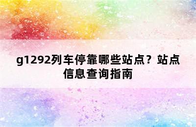 g1292列车停靠哪些站点？站点信息查询指南