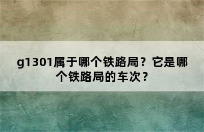 g1301属于哪个铁路局？它是哪个铁路局的车次？