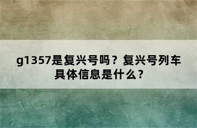 g1357是复兴号吗？复兴号列车具体信息是什么？