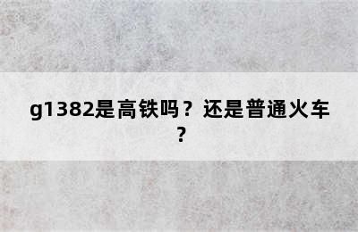 g1382是高铁吗？还是普通火车？