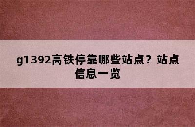 g1392高铁停靠哪些站点？站点信息一览