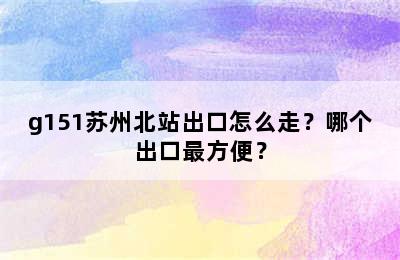 g151苏州北站出口怎么走？哪个出口最方便？