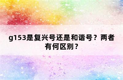 g153是复兴号还是和谐号？两者有何区别？