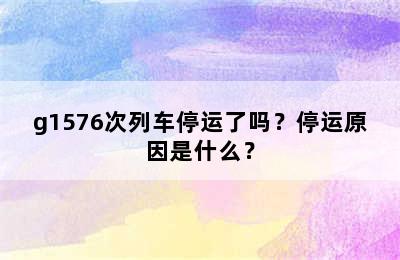 g1576次列车停运了吗？停运原因是什么？
