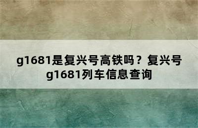 g1681是复兴号高铁吗？复兴号g1681列车信息查询
