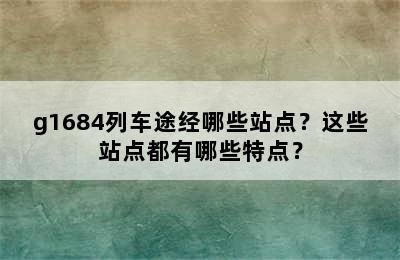 g1684列车途经哪些站点？这些站点都有哪些特点？
